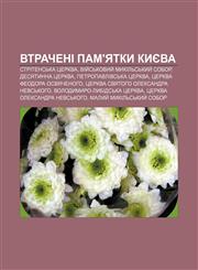 Vtracheni pam'yatky Kyyeva Stritensʹka tserkva, Viy̆sʹkovyy̆ Mykilʹsʹkyy̆ sobor, Desyatynna tserkva, Petropavlivsʹka tserkva,1233844555,9781233844555