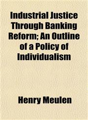 Industrial Justice Through Banking Reform; An Outline of a Policy of Individualism,1152838733,9781152838734