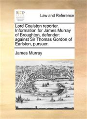 Lord Coalston reporter. Information for James Murray of Broughton, defender against Sir Thomas Gordon of Earlston, pursuer.,1170385648,9781170385647