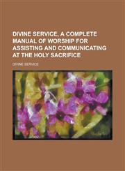 Divine service, a complete manual of worship for assisting and communicating at the holy sacrifice,1230156488,9781230156484