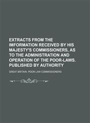 Extracts from the imformation received by His Majesty's commissioners, as to the administration and operation of the poor-laws. Published by authority,115055214X,9781150552144