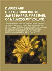 Diaries and correspondence of James Harris, first Earl of Malmesbury; containing an account of his missions at the court of Madrid, to Frederick the Great, Catherine the Second, and at the Hague and of his special missions to Volume 1,1153922169,9781153922166