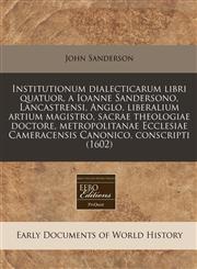 Institutionum dialecticarum libri quatuor, a Ioanne Sandersono, Lancastrensi, Anglo, liberalium artium magistro,  sacrae theologiae doctore, metropolitanae Ecclesiae Cameracensis Canonico, conscripti (1602),1240159277,9781240159277