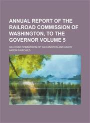 Annual report of the Railroad Commission of Washington, to the Governor Volume 5,1150640030,9781150640032
