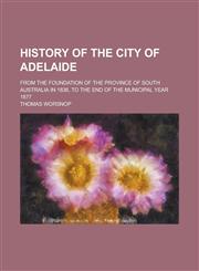 History of the City of Adelaide; From the Foundation of the Province of South Australia in 1836, to the End of the Municipal Year 1877,1232027715,9781232027713