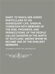 Diary, to which are added particulars of his subsequent life, given in connexion with Memoirs of the rise, progress, and persecutions, of the people called Quakers in the north of Scotland, among whom he became one of the earliest members,1236230337,9781236230331