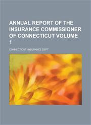 Annual report of the Insurance Commissioner of Connecticut Volume 1,1230148671,9781230148670