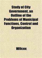 Study of City Government, an Outline of the Problems of Municipal Functions, Control and Organization,1152487825,9781152487826