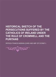 Historical Sketch of the Persecutions Suffered by the Catholics of Ireland Under the Rule of Cromwell and the Puritans,115111684X,9781151116840