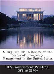 S. Hrg. 112-354 A Review of the Status of Emergency Management in the United States,1289305528,9781289305529