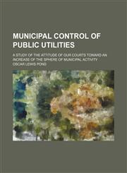 Municipal Control of Public Utilities; A Study of the Attitude of Our Courts Toward an Increase of the Sphere of Municipal Activity,115437730X,9781154377309