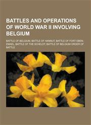 Battles and Operations of World War II Involving Belgium Battle of Belgium, Battle of Hannut, Battle of Fort Eben-Emael, Battle of the Scheldt, Battl,1230835393,9781230835396