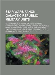 Star Wars Fanon - Galactic Republic military units Galactic Republic fleets, Galactic Republic starfighter squadrons, Grand Army of the Republic units, Republic Army units, Republic Marine units, 72nd Sector Group, Eighth Fleet, Open Circle Fleet,1234832828,9781234832827
