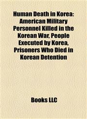 Human Death in Korea American Military Personnel Killed in the Korean War, People Executed by Korea, Prisoners Who Died in Korean Detention,1158022506,9781158022502