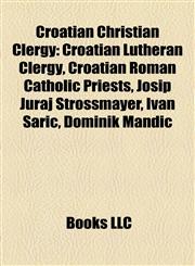 Croatian Christian Clergy Croatian Lutheran Clergy, Croatian Roman Catholic Priests, Josip Juraj Strossmayer, Ivan Šarić, Dominik Mandić,1158084463,9781158084463