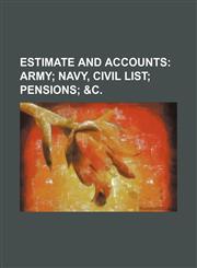 ESTIMATE AND ACCOUNTS;  ARMY NAVY, CIVIL LIST  PENSIONS &c.,1130821986,9781130821987