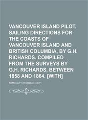 Vancouver Island Pilot. Sailing Directions for the Coasts of Vancouver Island and British Columbia, by G.h. Richards. Compiled From the Surveys by G.h. Richards, Between 1858 and 1864. [With],1151286478,9781151286475