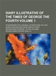 Diary illustrative of the times of George the Fourth Volume 1; interspersed with original letters from the late Queen Caroline and from various other distinguished persons  in two volumes,123613950X,9781236139504