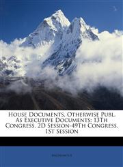 House Documents, Otherwise Publ. As Executive Documents 13Th Congress, 2D Session-49Th Congress, 1St Session,1146154763,9781146154765