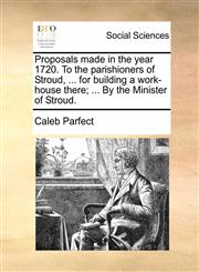 Proposals made in the year 1720. To the parishioners of Stroud, ... for building a work-house there; ... By the Minister of Stroud.,1170501141,9781170501146
