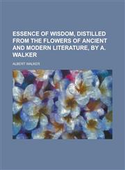 Essence of wisdom, distilled from the flowers of ancient and modern literature, by A. Walker,1230107231,9781230107233