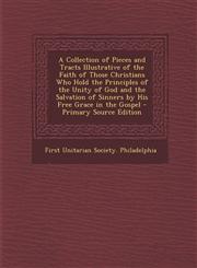A   Collection of Pieces and Tracts Illustrative of the Faith of Those Christians Who Hold the Principles of the Unity of God and the Salvation of Sin,1287489214,9781287489214