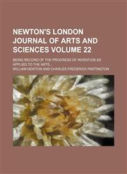 Newton's London journal of arts and sciences Volume 22; being record of the progress of invention as applied to the arts,115424184X,9781154241846