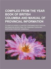 Compiled from the Year book of British Columbia and manual of provincial information; to which is added a chapter containing much special information respecting the Canadian Yukon and northern territory generally,1236796543,9781236796547