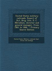 United States Military Railroads. Report of Bvt. Brig. Gen. D. C. McCallum, Director and General Manager, from 1861 to 1866 - Primary Source Edition,1293761079,9781293761076