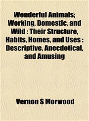 Wonderful Animals; Working, Domestic, and Wild Their Structure, Habits, Homes, and Uses : Descriptive, Anecdotical, and Amusing,1152124293,9781152124295