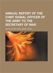 Annual report of the Chief Signal Officer of the Army to the Secretary of War,1458926966,9781458926968