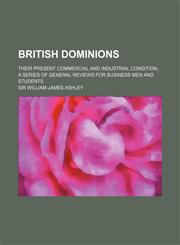 British Dominions; Their Present Commercial and Industrial Condition a Series of General Reviews for Business Men and Students,1150652411,9781150652417