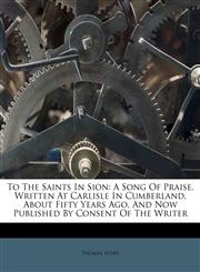 To The Saints In Sion A Song Of Praise. Written At Carlisle In Cumberland, About Fifty Years Ago, And Now Published By Consent Of The Writer,1175106208,9781175106209