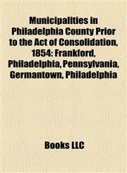 Municipalities in Philadelphia County Prior to the Act of Consolidation, 1854 Frankford, Philadelphia, Pennsylvania,1155911814,9781155911816