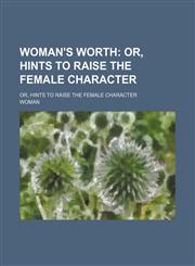 Woman's Worth; Or, Hints to Raise the Female Character. Or, Hints to Raise the Female Character,1150136588,9781150136580
