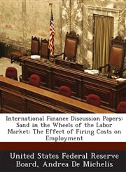 International Finance Discussion Papers Sand in the Wheels of the Labor Market: The Effect of Firing Costs on Employment,1288728670,9781288728671