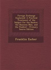 Foreign Exchange Explained A Practical Treatment of the Subject for the Banker, the Business Man, and the Student - Primary Source Edition,1289902852,9781289902858