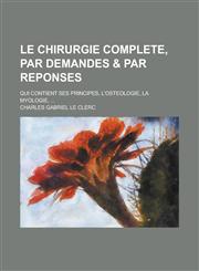 Le Chirurgie Complete, Par Demandes & Par Reponses; Qui Contient Ses Principes, L'Osteologie, La Myologie, ...,1153477424,9781153477420
