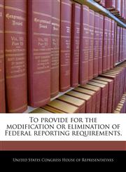To provide for the modification or elimination of Federal reporting requirements.,1240221339,9781240221332
