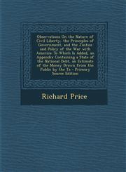 Observations On the Nature of Civil Liberty, the Principles of Government, and the Justice and Policy of the War with America To Which Is Added, an Appendix Containing a State of the National Debt, an Estimate of the Money Drawn from the Public by the Ta,129576394X,9781295763948