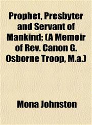 Prophet, Presbyter and Servant of Mankind; (A Memoir of Rev. Canon G. Osborne Troop, M.a.),1152695932,9781152695931