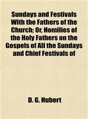 Sundays and Festivals With the Fathers of the Church; Or, Homilies of the Holy Fathers on the Gospels of All the Sundays and Chief Festivals of,1152043218,9781152043213
