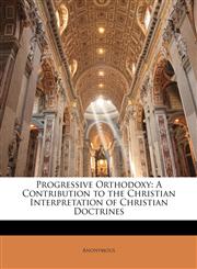 Progressive Orthodoxy A Contribution to the Christian Interpretation of Christian Doctrines,1147026815,9781147026818