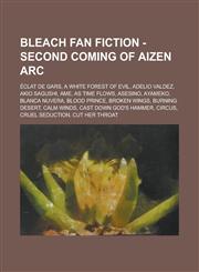 Bleach Fan Fiction - Second Coming of Aizen Arc Éclat de Gars, A White Forest of Evil, Adelio Valdez, Akio Sagushi, Ame, As Time Flows, Asesino, Ayameko, Blanca NuVera, Blood Prince, Broken Wings, Burning Desert, Calm Winds, Cast Down God's Hammer, Circu,1234653257,9781234653255