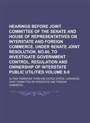 Hearings before Joint Committee of the Senate and House of Representatives on Interstate and Foreign Commerce. Under Senate Joint Resolution, no.60, to investigate government control, regulation and ownership of interstate public utilities Volume 8-9,1154306739,9781154306736