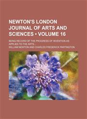 Newton's London Journal of Arts and Sciences (Volume 16); Being Record of the Progress of Invention as Applied to the Arts,1154257436,9781154257434