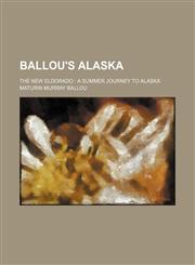 Ballou's Alaska; the new Eldorado  a summer journey to Alaska,1150431032,9781150431036