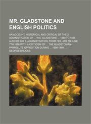Mr. Gladstone and English politics; an account, historical and critical of the 2 administration of  W.E. Gladstone  1880 to 1885 also of his 3. administration, from Feb. 4th to June 7th 1886 with a criticism of  the Gladstonian-Parnellite,1150687983,9781150687983