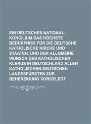 Ein Deutsches National-Koncilium Das Hochste Bedurfniss Fur Die Deutsche Katholische Kirche Und Staaten, Und Der Allgmeine Wunsch Des Katholischen Kle,1234388014,9781234388010