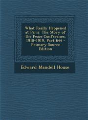 What Really Happened at Paris The Story of the Peace Conference, 1918-1919, Part 644,1289447004,9781289447007